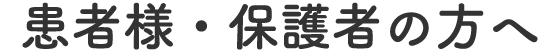 患者様・保護者の方へ